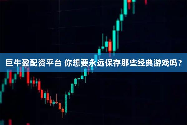 巨牛盈配资平台 你想要永远保存那些经典游戏吗？